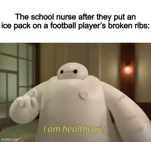 I am healthcare | The school nurse after they put an ice pack on a football player’s broken ribs: | image tagged in i am healthcare,funny,big hero 6,baymax,memes | made w/ Imgflip meme maker