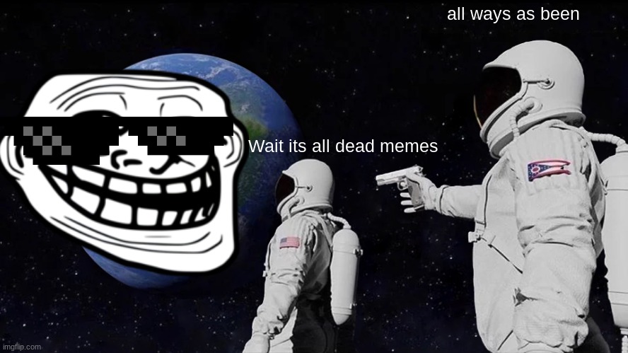 Now this is a dead meme | all ways as been; Wait its all dead memes | image tagged in memes,always has been | made w/ Imgflip meme maker