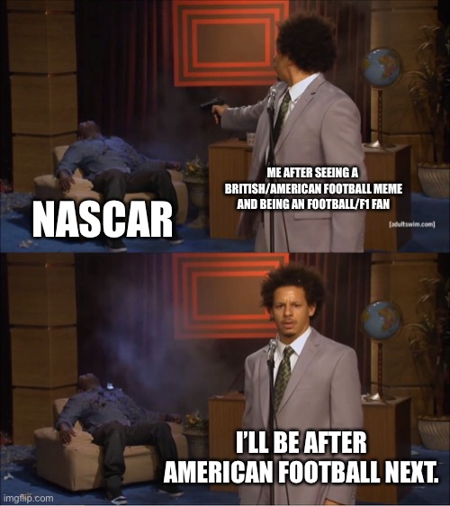 That is just a shoutout to all NASCAR fans and all American F1 fans(All 6 of them, if there is more than 6 American F1 fans, let | ME AFTER SEEING A  BRITISH/AMERICAN FOOTBALL MEME AND BEING AN FOOTBALL/F1 FAN; NASCAR; I’LL BE AFTER AMERICAN FOOTBALL NEXT. | image tagged in memes,who killed hannibal,nascar,f1,i dont know what i am doing | made w/ Imgflip meme maker