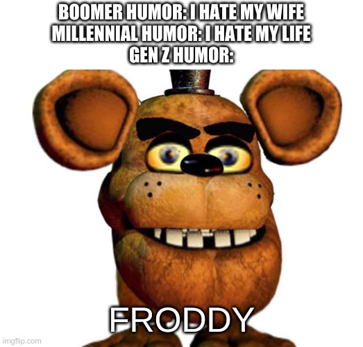 why did this make me laugh- | BOOMER HUMOR: I HATE MY WIFE
MILLENNIAL HUMOR: I HATE MY LIFE
GEN Z HUMOR:; FRODDY | image tagged in memes,funny,humor,gen z,fnaf,freddy fazbear | made w/ Imgflip meme maker
