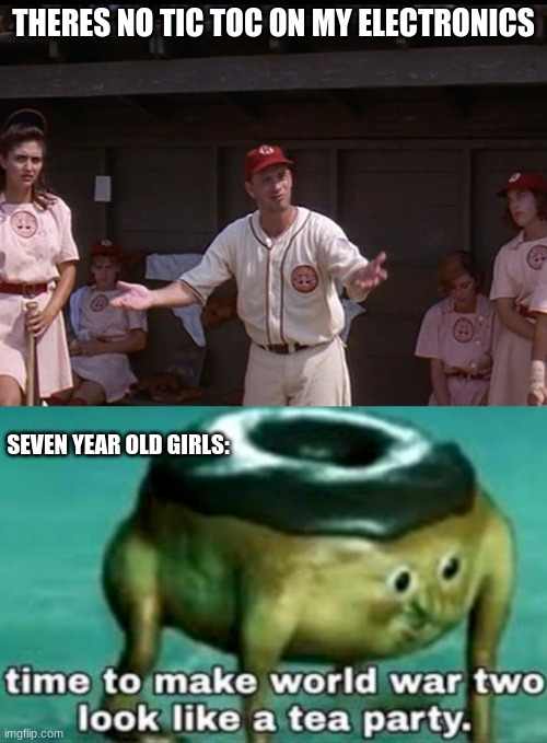 THERES NO TIC TOC ON MY ELECTRONICS; SEVEN YEAR OLD GIRLS: | image tagged in there's no ___ in baseball,time to make world war 2 look like a tea party | made w/ Imgflip meme maker