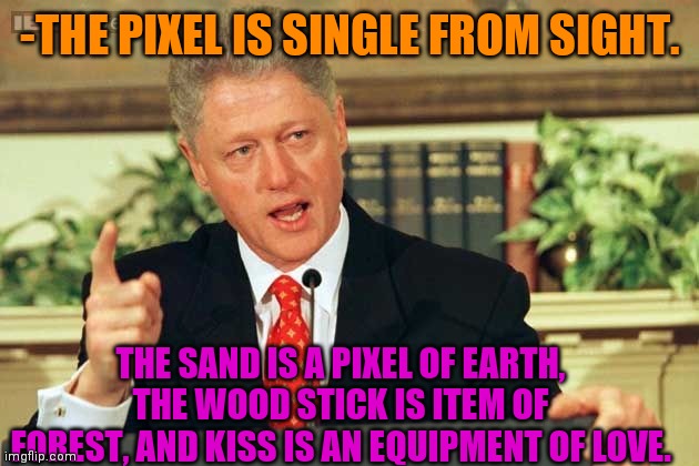 -Small details. | -THE PIXEL IS SINGLE FROM SIGHT. THE SAND IS A PIXEL OF EARTH, THE WOOD STICK IS ITEM OF FOREST, AND KISS IS AN EQUIPMENT OF LOVE. | image tagged in bill clinton - sexual relations,kissing,i love you,forest path,stick,sand | made w/ Imgflip meme maker
