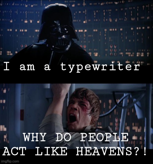 I am a typewriter | I am a typewriter; WHY DO PEOPLE ACT LIKE HEAVENS?! | image tagged in memes,star wars no | made w/ Imgflip meme maker