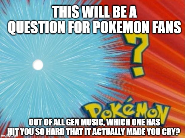 who is that pokemon | THIS WILL BE A QUESTION FOR POKEMON FANS; OUT OF ALL GEN MUSIC, WHICH ONE HAS HIT YOU SO HARD THAT IT ACTUALLY MADE YOU CRY? | image tagged in who is that pokemon | made w/ Imgflip meme maker