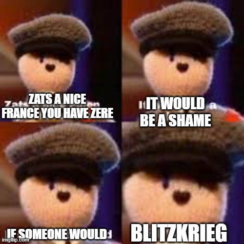 Shame on him | ZATS A NICE FRANCE YOU HAVE ZERE; IT WOULD BE A SHAME; BLITZKRIEG; IF SOMEONE WOULD | image tagged in knitler | made w/ Imgflip meme maker