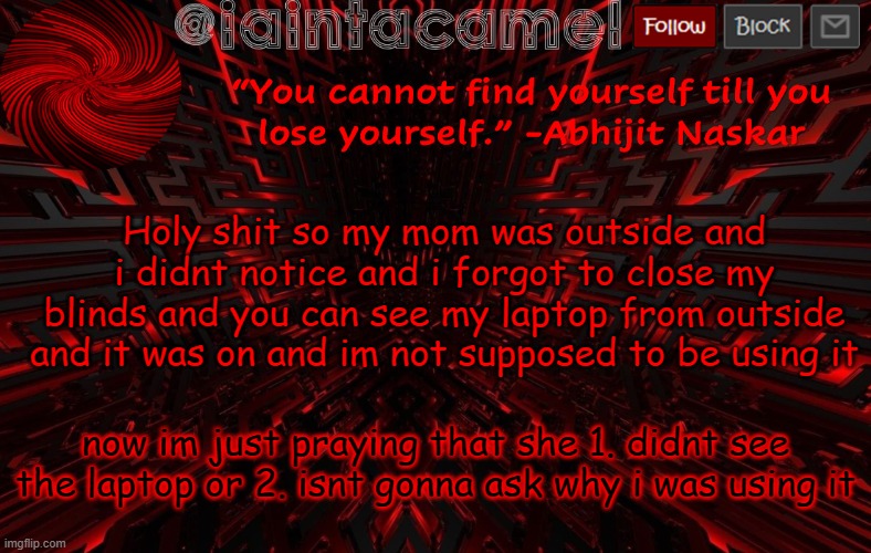 -panik- | Holy shit so my mom was outside and i didnt notice and i forgot to close my blinds and you can see my laptop from outside and it was on and im not supposed to be using it; now im just praying that she 1. didnt see the laptop or 2. isnt gonna ask why i was using it | image tagged in iaintacamel | made w/ Imgflip meme maker