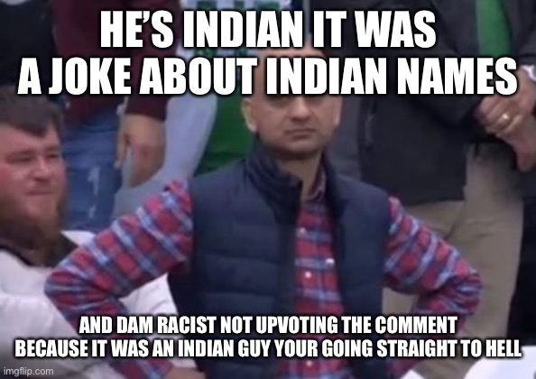 bald indian guy | HE’S INDIAN IT WAS A JOKE ABOUT INDIAN NAMES AND DAM RACIST NOT UPVOTING THE COMMENT BECAUSE IT WAS AN INDIAN GUY YOUR GOING STRAIGHT TO HEL | image tagged in bald indian guy | made w/ Imgflip meme maker