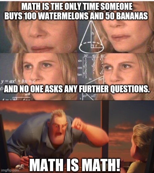 True stuff | MATH IS THE ONLY TIME SOMEONE BUYS 100 WATERMELONS AND 50 BANANAS; AND NO ONE ASKS ANY FURTHER QUESTIONS. MATH IS MATH! | image tagged in math lady/confused lady,math is math | made w/ Imgflip meme maker
