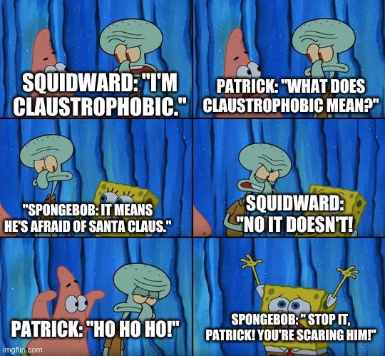 original spongebob meme | SQUIDWARD: "I'M CLAUSTROPHOBIC."; PATRICK: "WHAT DOES CLAUSTROPHOBIC MEAN?"; "SPONGEBOB: IT MEANS HE'S AFRAID OF SANTA CLAUS."; SQUIDWARD: "NO IT DOESN'T! SPONGEBOB: " STOP IT, PATRICK! YOU'RE SCARING HIM!"; PATRICK: "HO HO HO!" | image tagged in stop it patrick you're scaring him | made w/ Imgflip meme maker