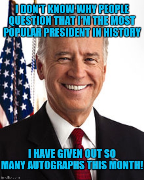 I'm so famous | I DON'T KNOW WHY PEOPLE QUESTION THAT I'M THE MOST POPULAR PRESIDENT IN HISTORY; I HAVE GIVEN OUT SO MANY AUTOGRAPHS THIS MONTH! | image tagged in memes,joe biden,executive orders,dementia joe | made w/ Imgflip meme maker