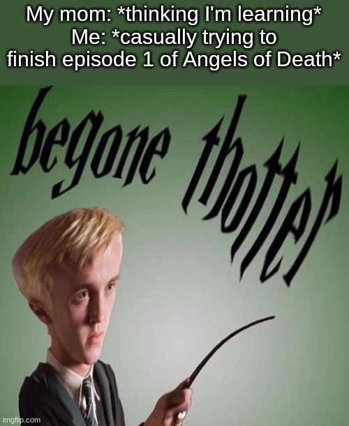 begone thotter | My mom: *thinking I'm learning*
Me: *casually trying to finish episode 1 of Angels of Death* | image tagged in begone thotter | made w/ Imgflip meme maker