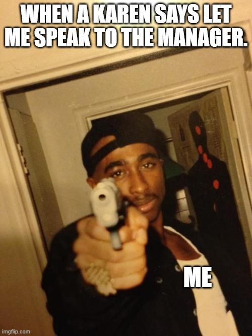 Tupac Love Me | WHEN A KAREN SAYS LET ME SPEAK TO THE MANAGER. ME | image tagged in tupac love me | made w/ Imgflip meme maker