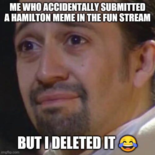 FRUSTRATION 100 | ME WHO ACCIDENTALLY SUBMITTED A HAMILTON MEME IN THE FUN STREAM; BUT I DELETED IT 😂 | image tagged in sad hamilton,hamilton,fun stream | made w/ Imgflip meme maker