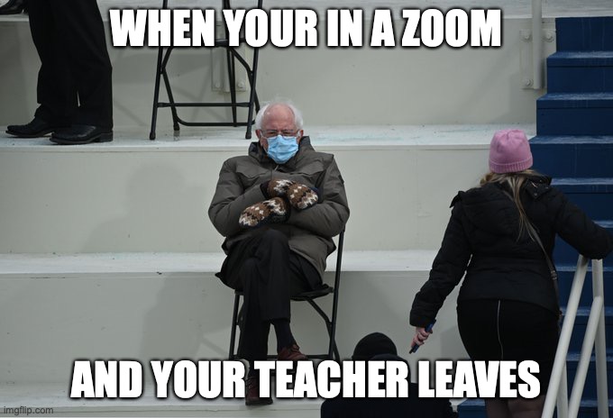 Bernie sitting | WHEN YOUR IN A ZOOM; AND YOUR TEACHER LEAVES | image tagged in bernie sitting | made w/ Imgflip meme maker