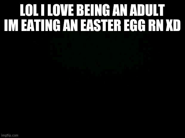 Black background | LOL I LOVE BEING AN ADULT IM EATING AN EASTER EGG RN XD | image tagged in black background | made w/ Imgflip meme maker