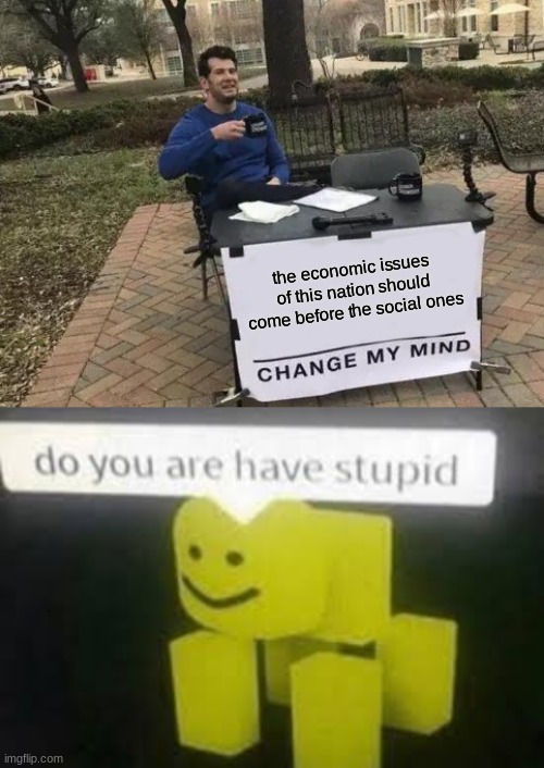 the economic issues of this nation should come before the social ones | image tagged in memes,change my mind,do you are have stupid | made w/ Imgflip meme maker