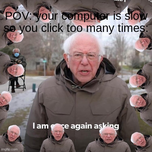 Probably happend before. | POV: your computer is slow so you click too many times: | image tagged in memes,bernie i am once again asking for your support,pov,too many | made w/ Imgflip meme maker