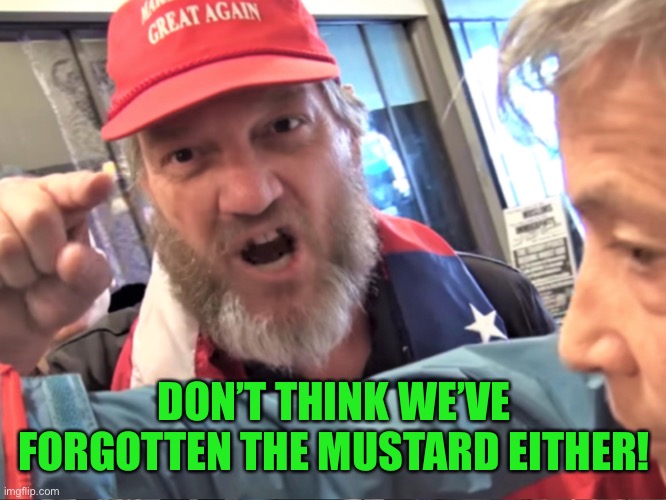 Angry Trump Supporter | DON’T THINK WE’VE FORGOTTEN THE MUSTARD EITHER! | image tagged in angry trump supporter | made w/ Imgflip meme maker