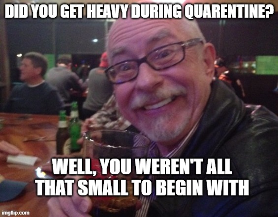 Charlie |  DID YOU GET HEAVY DURING QUARENTINE? WELL, YOU WEREN'T ALL THAT SMALL TO BEGIN WITH | image tagged in charlie,drinking guy,bar banter,funny,wife | made w/ Imgflip meme maker