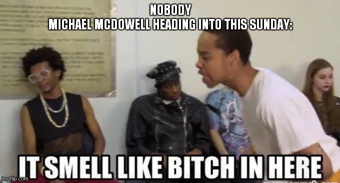 it smell like bitch in here | NOBODY
MICHAEL MCDOWELL HEADING INTO THIS SUNDAY: | image tagged in it smell like bitch in here | made w/ Imgflip meme maker