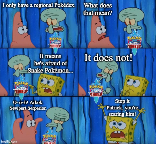 Stop it Patrick, you're scaring him! (Correct text boxes) |  What does that mean? I only have a regional Pokédex. It means he's afraid of Snake Pokémon... It does not! Stop it Patrick, you're scaring him! O~o~h! Arbok. Seviper! Serperior. | image tagged in stop it patrick you're scaring him correct text boxes,pokemon,pokemon sword and shield,memes | made w/ Imgflip meme maker