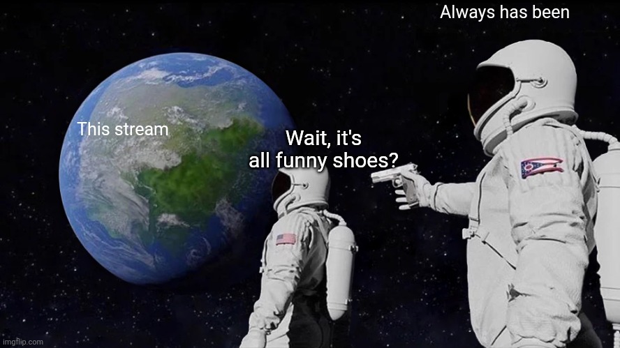Always Has Been |  Always has been; This stream; Wait, it's all funny shoes? | image tagged in memes,always has been | made w/ Imgflip meme maker