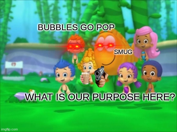 It should be called Bubble smugs instead of Bubble Guppies | BUBBLES GO POP; SMUG; WHAT IS OUR PURPOSE HERE? | image tagged in bubbles,memes,everything,nonsense | made w/ Imgflip meme maker