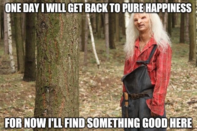Wrong Turn Hillbilly | ONE DAY I WILL GET BACK TO PURE HAPPINESS FOR NOW I'LL FIND SOMETHING GOOD HERE | image tagged in wrong turn hillbilly | made w/ Imgflip meme maker