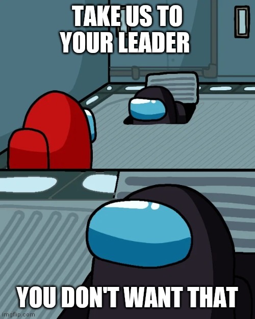 Take us to your leader | TAKE US TO YOUR LEADER; YOU DON'T WANT THAT | image tagged in impostor of the vent | made w/ Imgflip meme maker