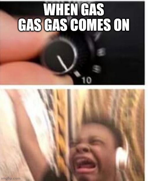 Turn it up | WHEN GAS GAS GAS COMES ON | image tagged in turn it up | made w/ Imgflip meme maker