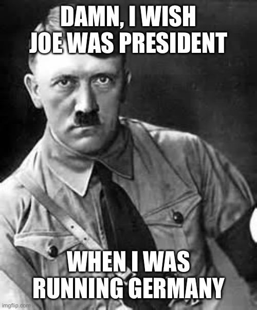 Adolf Hitler | DAMN, I WISH JOE WAS PRESIDENT WHEN I WAS RUNNING GERMANY | image tagged in adolf hitler | made w/ Imgflip meme maker