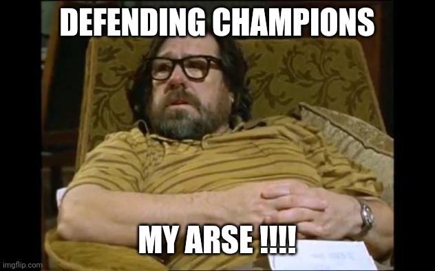 Champions my arse | DEFENDING CHAMPIONS; MY ARSE !!!! | image tagged in jim royle | made w/ Imgflip meme maker