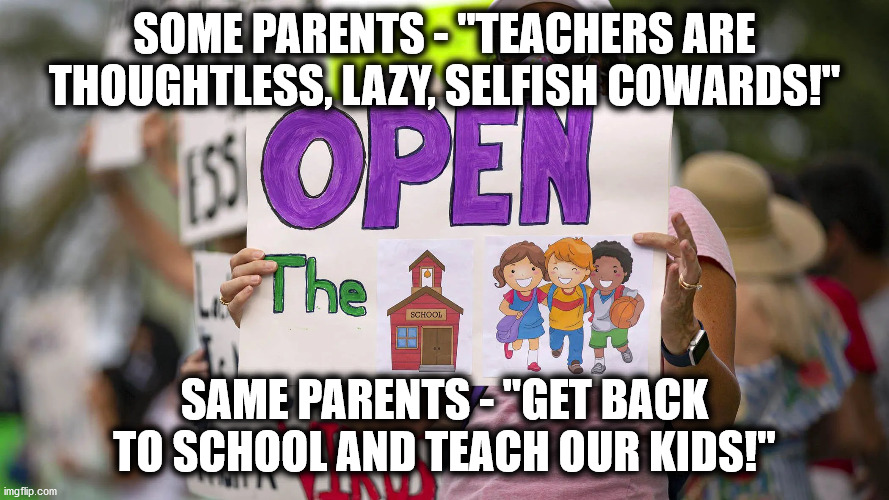 Parents v Teachers | SOME PARENTS - "TEACHERS ARE THOUGHTLESS, LAZY, SELFISH COWARDS!"; SAME PARENTS - "GET BACK TO SCHOOL AND TEACH OUR KIDS!" | image tagged in teachers,covid,school,parents,lockdown | made w/ Imgflip meme maker