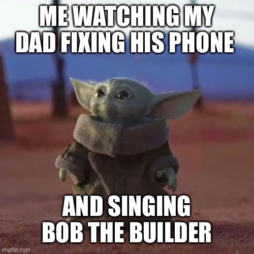 Baby Yoda | ME WATCHING MY DAD FIXING HIS PHONE; AND SINGING BOB THE BUILDER | image tagged in baby yoda | made w/ Imgflip meme maker
