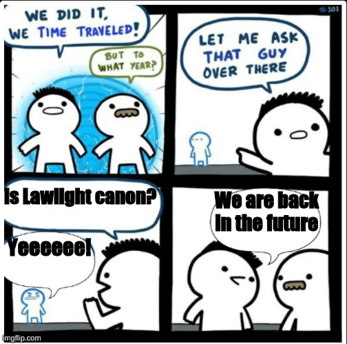 Does "Back in the future" sound familiar? | Is Lawlight canon? We are back in the future; Yeeeeee! | image tagged in time travel | made w/ Imgflip meme maker