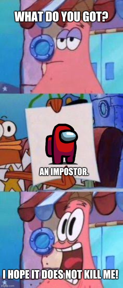 Patrick is scared of the impostor | WHAT DO YOU GOT? AN IMPOSTOR. I HOPE IT DOES NOT KILL ME! | image tagged in scared patrick,impostor | made w/ Imgflip meme maker