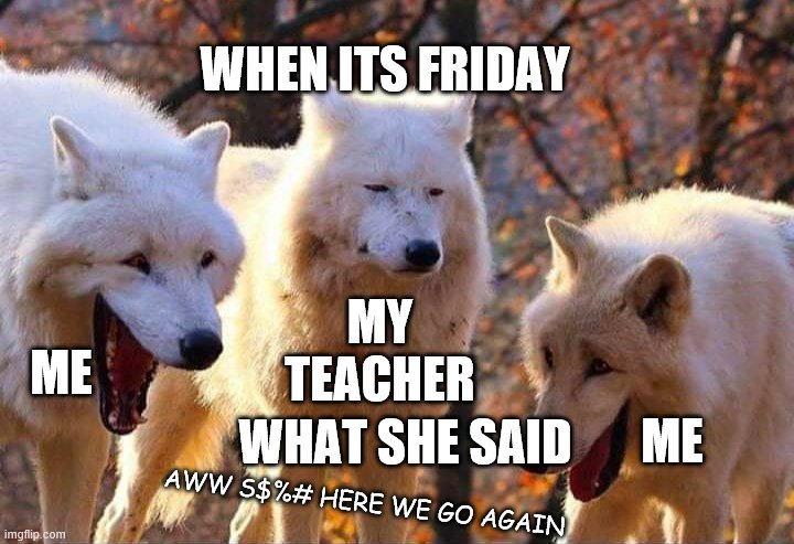fridays got me like | WHEN ITS FRIDAY; MY TEACHER; ME; WHAT SHE SAID; ME; AWW S$%# HERE WE GO AGAIN | image tagged in meme | made w/ Imgflip meme maker
