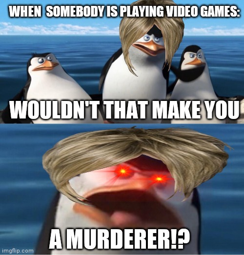 Wouldn't that make you | WHEN  SOMEBODY IS PLAYING VIDEO GAMES:; WOULDN'T THAT MAKE YOU; A MURDERER!? | image tagged in wouldn't that make you | made w/ Imgflip meme maker