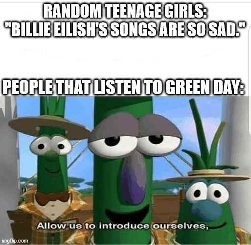 allow us | RANDOM TEENAGE GIRLS: "BILLIE EILISH'S SONGS ARE SO SAD."; PEOPLE THAT LISTEN TO GREEN DAY: | image tagged in allow us to introduce ourselves | made w/ Imgflip meme maker