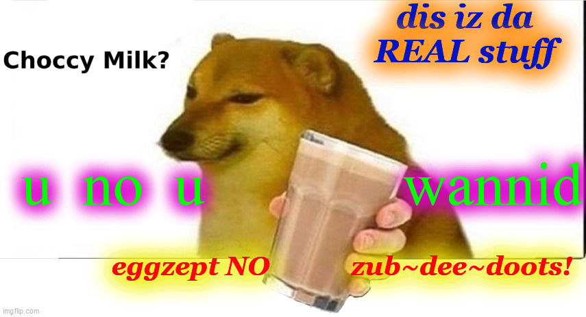 doge choccy milk | dis iz da
REAL stuff eggzept NO            zub~dee~doots! u  no  u             wannid | image tagged in doge choccy milk | made w/ Imgflip meme maker