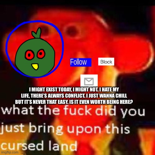 Talking about Imgflip, once again, not suicidal | I MIGHT EXIST TODAY, I MIGHT NOT. I HATE MY LIFE, THERE’S ALWAYS CONFLICT. I JUST WANNA CHILL BUT IT’S NEVER THAT EASY. IS IT EVEN WORTH BEING HERE? | made w/ Imgflip meme maker