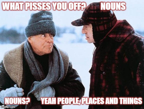 What pisses you off | WHAT PISSES YOU OFF?         NOUNS; NOUNS?        YEAH PEOPLE, PLACES AND THINGS | image tagged in memes | made w/ Imgflip meme maker