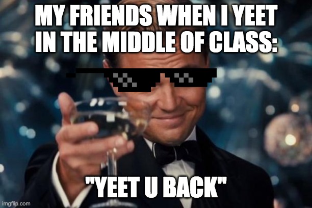 the yeet machine= my class | MY FRIENDS WHEN I YEET IN THE MIDDLE OF CLASS:; "YEET U BACK" | image tagged in memes,leonardo dicaprio cheers,yeet the child,yes,bad | made w/ Imgflip meme maker