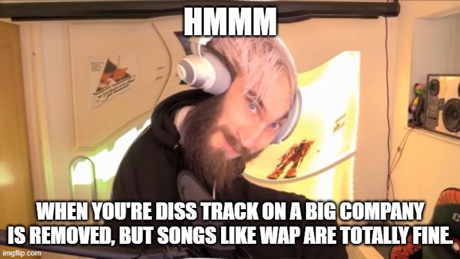 Pewdiepie HMM | HMMM; WHEN YOU'RE DISS TRACK ON A BIG COMPANY IS REMOVED, BUT SONGS LIKE WAP ARE TOTALLY FINE. | image tagged in pewdiepie hmm | made w/ Imgflip meme maker