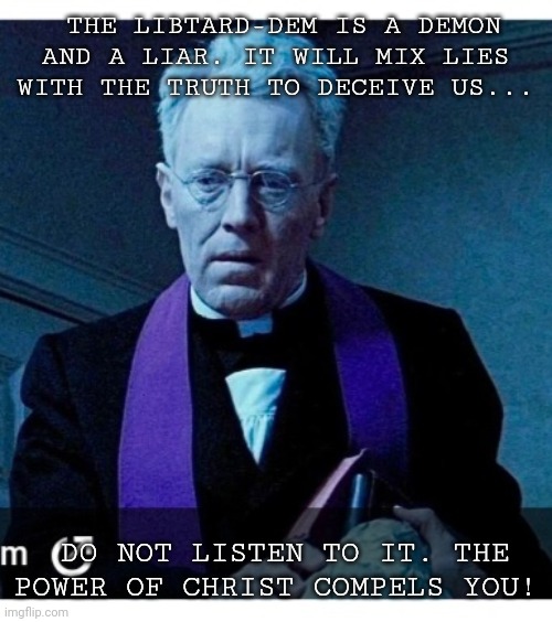 THE LIBTARD-DEM IS A DEMON AND A LIAR. IT WILL MIX LIES WITH THE TRUTH TO DECEIVE US... DO NOT LISTEN TO IT. THE POWER OF CHRIST COMPELS YOU | made w/ Imgflip meme maker