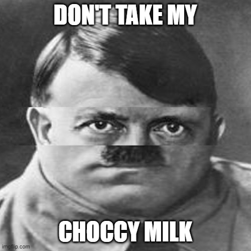 Squished Hitler | DON'T TAKE MY CHOCCY MILK | image tagged in squished hitler | made w/ Imgflip meme maker