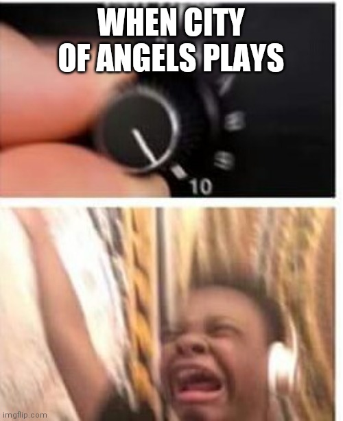 Turn it up | WHEN CITY OF ANGELS PLAYS | image tagged in turn it up | made w/ Imgflip meme maker