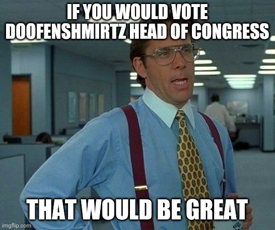 I haven't campaigned much, but I'll fix that now | IF YOU WOULD VOTE DOOFENSHMIRTZ HEAD OF CONGRESS; THAT WOULD BE GREAT | image tagged in memes,that would be great | made w/ Imgflip meme maker