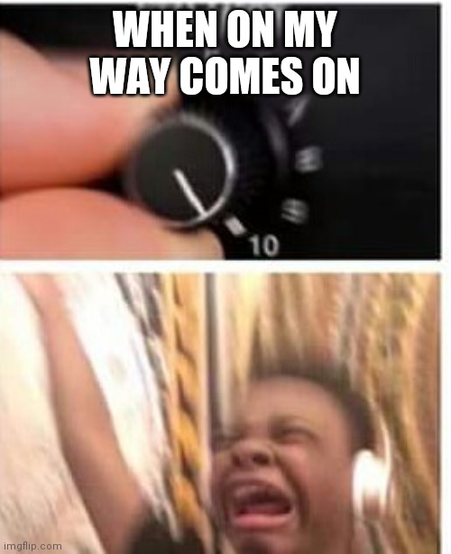 Turn it up | WHEN ON MY WAY COMES ON | image tagged in turn it up | made w/ Imgflip meme maker