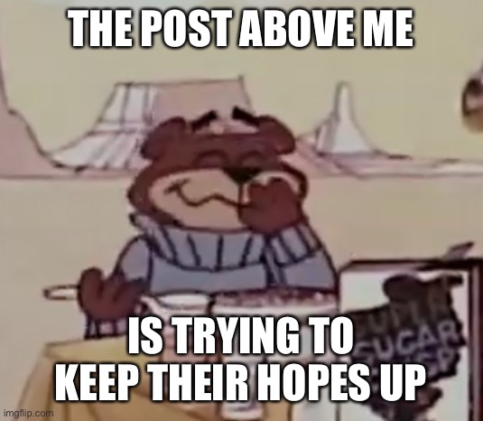 Sugar Bear giggling | THE POST ABOVE ME; IS TRYING TO KEEP THEIR HOPES UP | image tagged in sugar bear giggling | made w/ Imgflip meme maker